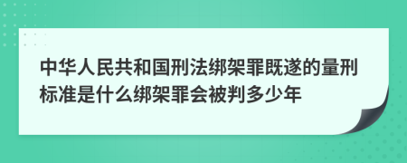 中华人民共和国刑法绑架罪既遂的量刑标准是什么绑架罪会被判多少年