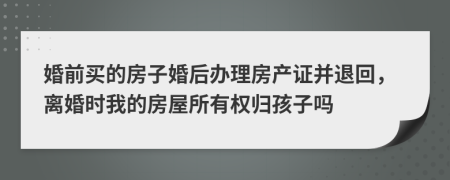 婚前买的房子婚后办理房产证并退回，离婚时我的房屋所有权归孩子吗