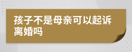 孩子不是母亲可以起诉离婚吗