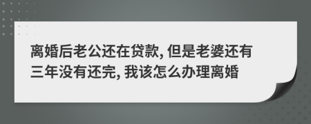 离婚后老公还在贷款, 但是老婆还有三年没有还完, 我该怎么办理离婚