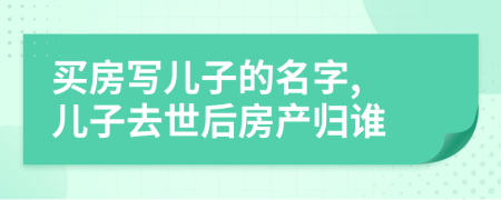 买房写儿子的名字, 儿子去世后房产归谁