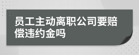 员工主动离职公司要赔偿违约金吗