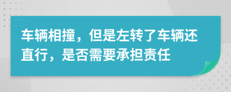 车辆相撞，但是左转了车辆还直行，是否需要承担责任