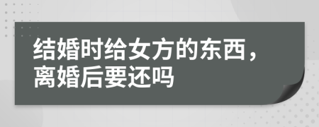 结婚时给女方的东西，离婚后要还吗