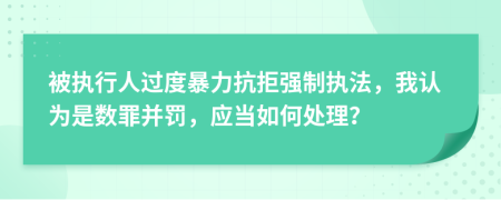 被执行人过度暴力抗拒强制执法，我认为是数罪并罚，应当如何处理？