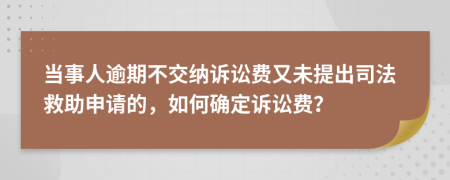 当事人逾期不交纳诉讼费又未提出司法救助申请的，如何确定诉讼费？