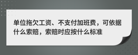 单位拖欠工资、不支付加班费，可依据什么索赔，索赔时应按什么标准