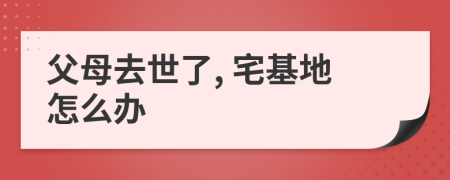 父母去世了, 宅基地怎么办