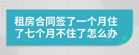 租房合同签了一个月住了七个月不住了怎么办