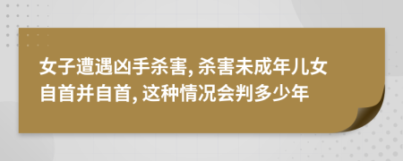 女子遭遇凶手杀害, 杀害未成年儿女自首并自首, 这种情况会判多少年