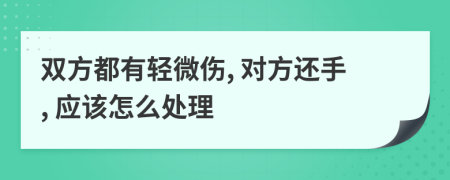 双方都有轻微伤, 对方还手, 应该怎么处理