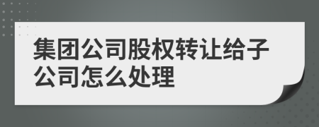 集团公司股权转让给子公司怎么处理