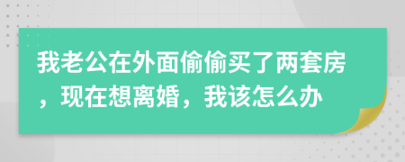 我老公在外面偷偷买了两套房，现在想离婚，我该怎么办