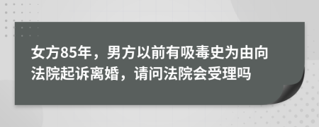 女方85年，男方以前有吸毒史为由向法院起诉离婚，请问法院会受理吗