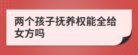 两个孩子抚养权能全给女方吗