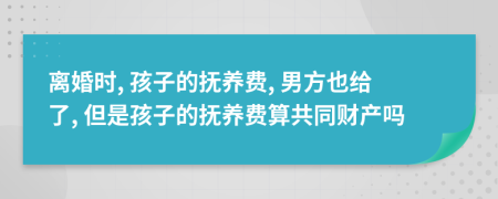 离婚时, 孩子的抚养费, 男方也给了, 但是孩子的抚养费算共同财产吗