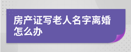 房产证写老人名字离婚怎么办