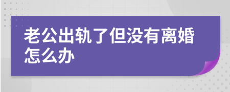 老公出轨了但没有离婚怎么办