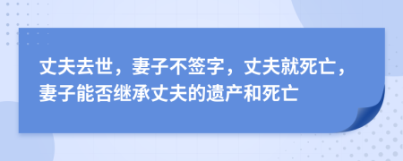 丈夫去世，妻子不签字，丈夫就死亡，妻子能否继承丈夫的遗产和死亡