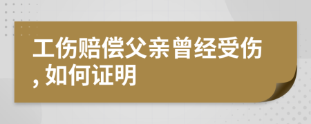 工伤赔偿父亲曾经受伤, 如何证明