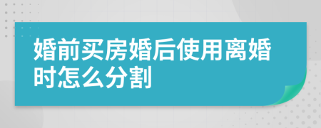 婚前买房婚后使用离婚时怎么分割