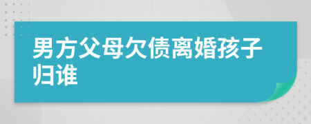 男方父母欠债离婚孩子归谁