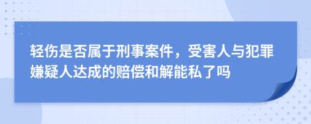 轻伤是否属于刑事案件，受害人与犯罪嫌疑人达成的赔偿和解能私了吗