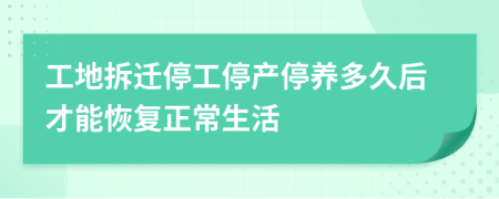 工地拆迁停工停产停养多久后才能恢复正常生活