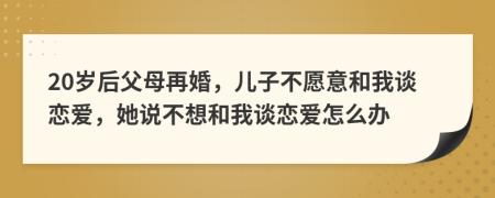 20岁后父母再婚，儿子不愿意和我谈恋爱，她说不想和我谈恋爱怎么办