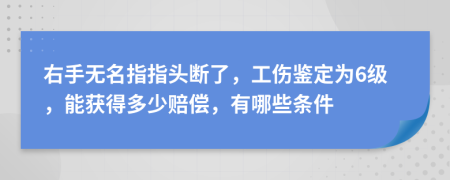 右手无名指指头断了，工伤鉴定为6级，能获得多少赔偿，有哪些条件