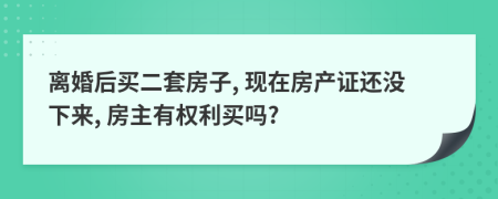 离婚后买二套房子, 现在房产证还没下来, 房主有权利买吗?