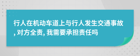 行人在机动车道上与行人发生交通事故, 对方全责, 我需要承担责任吗