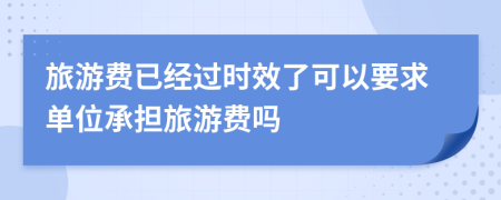 旅游费已经过时效了可以要求单位承担旅游费吗