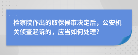 检察院作出的取保候审决定后，公安机关侦查起诉的，应当如何处理？