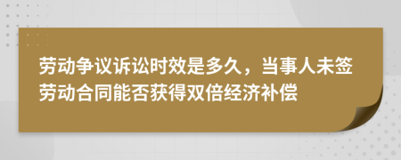 劳动争议诉讼时效是多久，当事人未签劳动合同能否获得双倍经济补偿