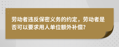 劳动者违反保密义务的约定，劳动者是否可以要求用人单位额外补偿？