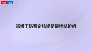 省级工伤鉴定结论是最终结论吗