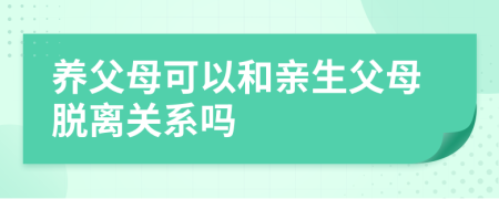 养父母可以和亲生父母脱离关系吗