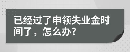 已经过了申领失业金时间了，怎么办？