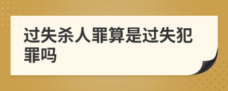 过失杀人罪算是过失犯罪吗