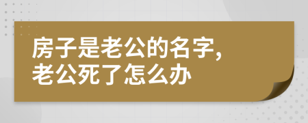 房子是老公的名字, 老公死了怎么办