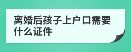 离婚后孩子上户口需要什么证件