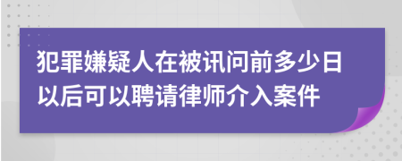 犯罪嫌疑人在被讯问前多少日以后可以聘请律师介入案件
