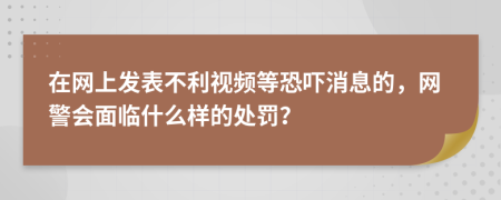 在网上发表不利视频等恐吓消息的，网警会面临什么样的处罚？