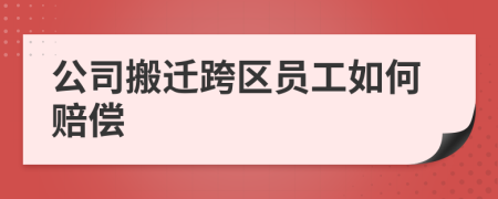 公司搬迁跨区员工如何赔偿