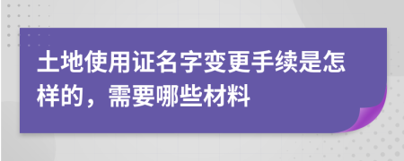 土地使用证名字变更手续是怎样的，需要哪些材料
