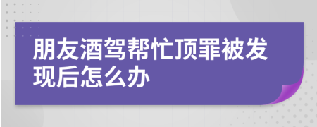 朋友酒驾帮忙顶罪被发现后怎么办