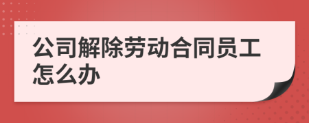 公司解除劳动合同员工怎么办