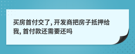 买房首付交了, 开发商把房子抵押给我, 首付款还需要还吗