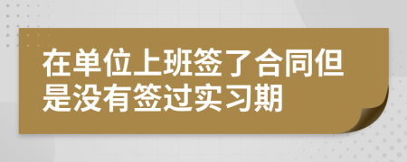 在单位上班签了合同但是没有签过实习期